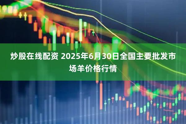炒股在线配资 2025年6月30日全国主要批发市场羊价格行情