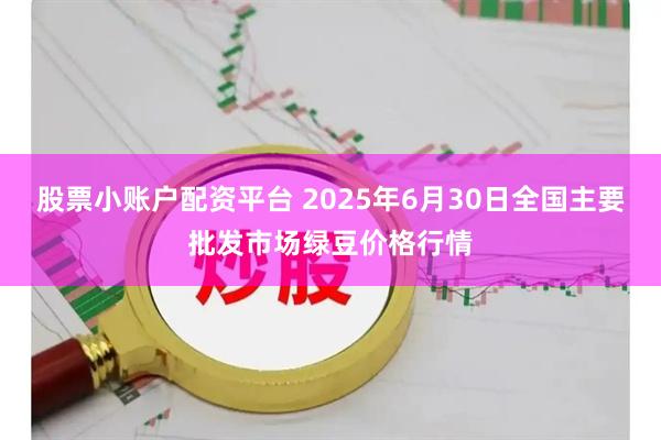 股票小账户配资平台 2025年6月30日全国主要批发市场绿豆价格行情