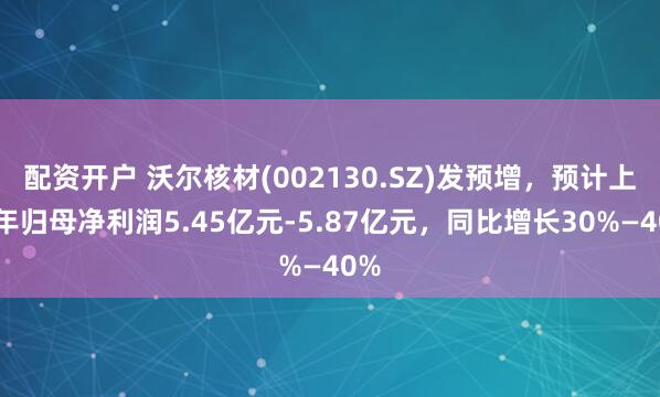 配资开户 沃尔核材(002130.SZ)发预增，预计上半年归母净利润5.45亿元-5.87亿元，同比增长30%—40%