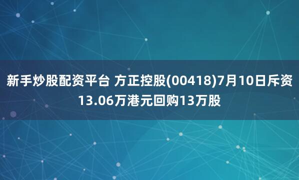 新手炒股配资平台 方正控股(00418)7月10日斥资13.06万港元回购13万股