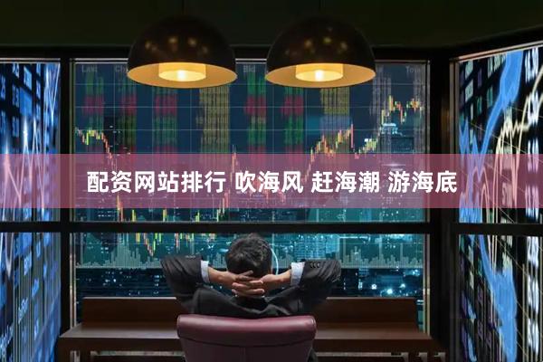 配资网站排行 吹海风 赶海潮 游海底