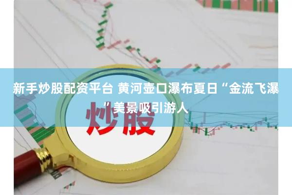 新手炒股配资平台 黄河壶口瀑布夏日“金流飞瀑”美景吸引游人