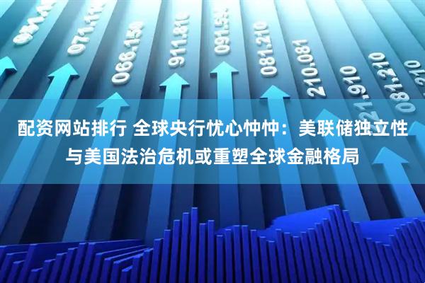 配资网站排行 全球央行忧心忡忡：美联储独立性与美国法治危机或重塑全球金融格局