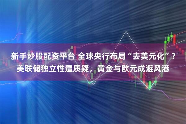 新手炒股配资平台 全球央行布局“去美元化”？美联储独立性遭质疑，黄金与欧元成避风港