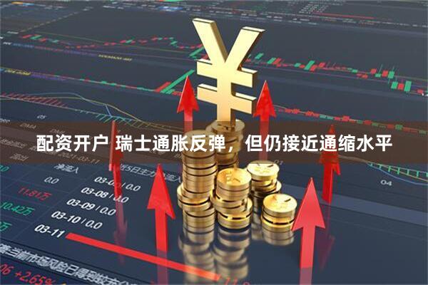 配资开户 瑞士通胀反弹，但仍接近通缩水平