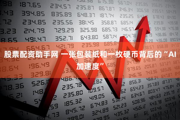 股票配资助手网 一张包装纸和一枚硬币背后的“AI加速度”