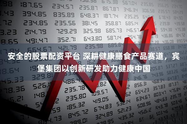 安全的股票配资平台 深耕健康膳食产品赛道，宾堡集团以创新研发助力健康中国