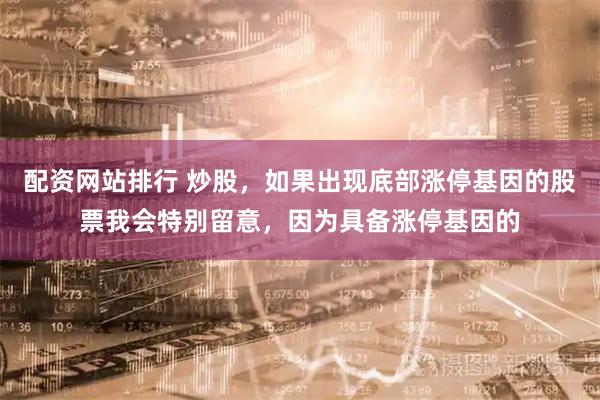 配资网站排行 炒股，如果出现底部涨停基因的股票我会特别留意，因为具备涨停基因的