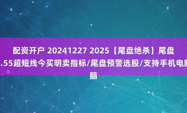 配资开户 20241227 2025【尾盘绝杀】尾盘2.55超短线今买明卖指标/尾盘预警选股/支持手机电脑
