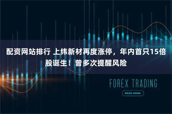配资网站排行 上纬新材再度涨停，年内首只15倍股诞生！曾多次提醒风险