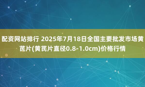 配资网站排行 2025年7月18日全国主要批发市场黄芪片(黄芪片直径0.8-1.0cm)价格行情