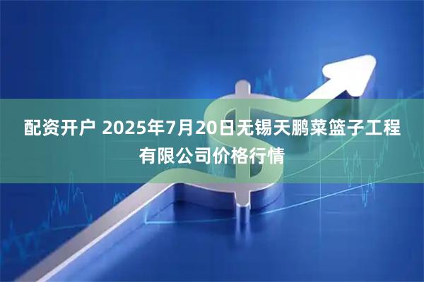 配资开户 2025年7月20日无锡天鹏菜篮子工程有限公司价格行情