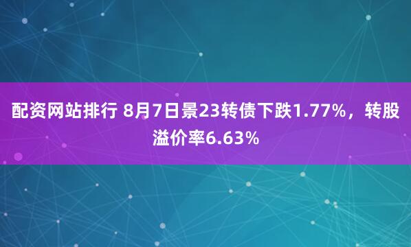 配资网站排行 8月7日景23转债下跌1.77%，转股溢价率6.63%