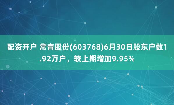 配资开户 常青股份(603768)6月30日股东户数1.92万户，较上期增加9.95%