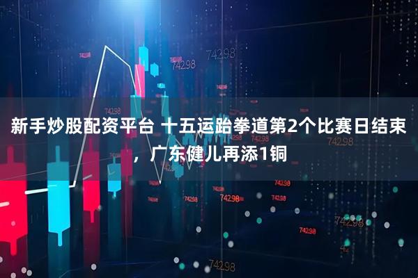 新手炒股配资平台 十五运跆拳道第2个比赛日结束，广东健儿再添1铜