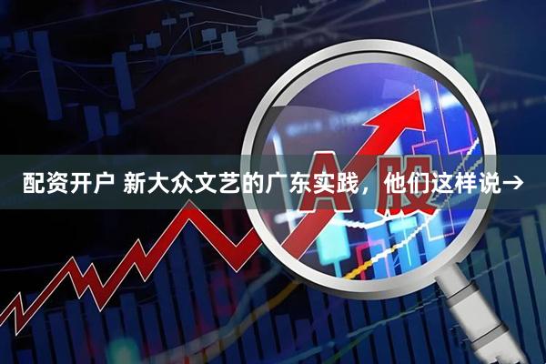 配资开户 新大众文艺的广东实践，他们这样说→
