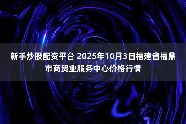 新手炒股配资平台 2025年10月3日福建省福鼎市商贸业服务中心价格行情
