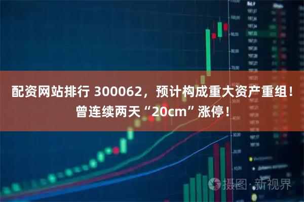 配资网站排行 300062，预计构成重大资产重组！曾连续两天“20cm”涨停！