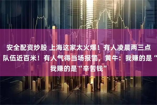 安全配资炒股 上海这家太火爆！有人凌晨两三点就来排，队伍近百米！有人气得当场报警，黄牛：我赚的是“辛苦钱”