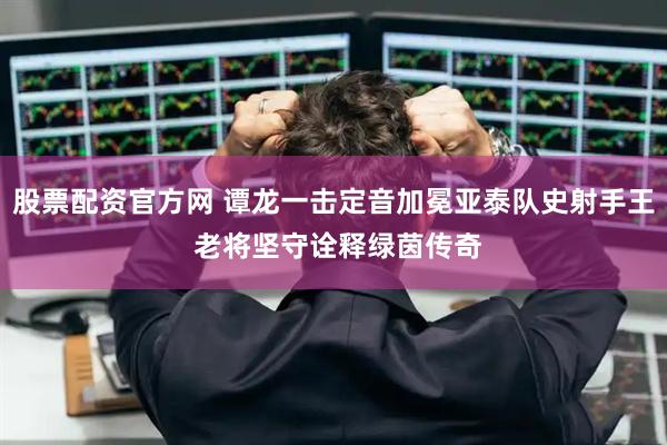 股票配资官方网 谭龙一击定音加冕亚泰队史射手王 老将坚守诠释绿茵传奇
