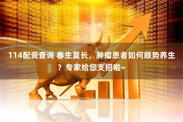 114配资查询 春生夏长，肿瘤患者如何顺势养生？专家给您支招啦~