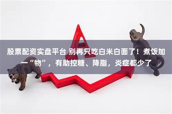 股票配资实盘平台 别再只吃白米白面了！煮饭加一“物”，有助控糖、降脂，炎症都少了