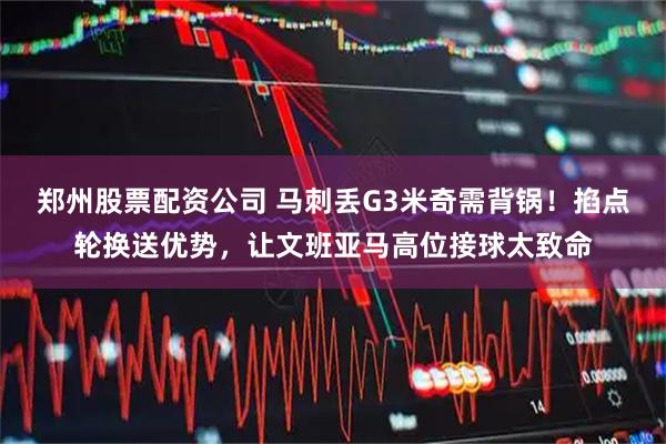郑州股票配资公司 马刺丢G3米奇需背锅！掐点轮换送优势，让文班亚马高位接球太致命