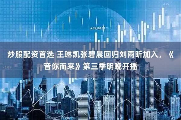 炒股配资首选 王琳凯张碧晨回归刘雨昕加入，《音你而来》第三季明晚开播