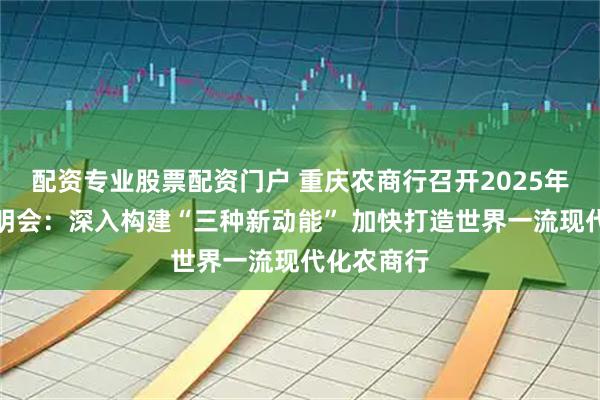 配资专业股票配资门户 重庆农商行召开2025年度业绩说明会：深入构建“三种新动能” 加快打造世界一流现代化农商行
