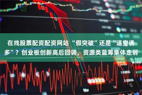 在线股票配资配资网站 “假突破”还是“逼空诱多”？创业板创新高后回调，资源类蓝筹集体走弱