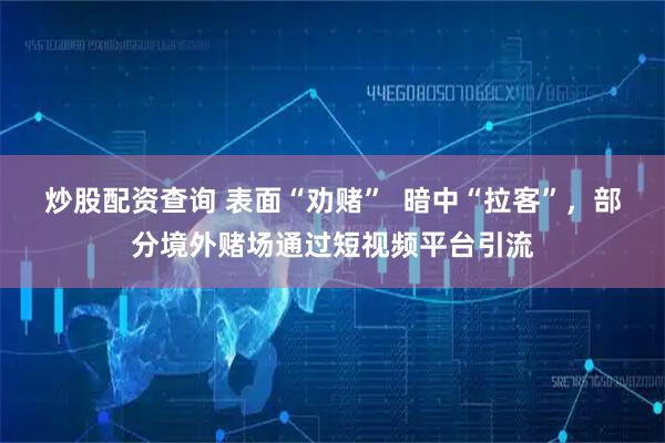 炒股配资查询 表面“劝赌”  暗中“拉客”，部分境外赌场通过短视频平台引流
