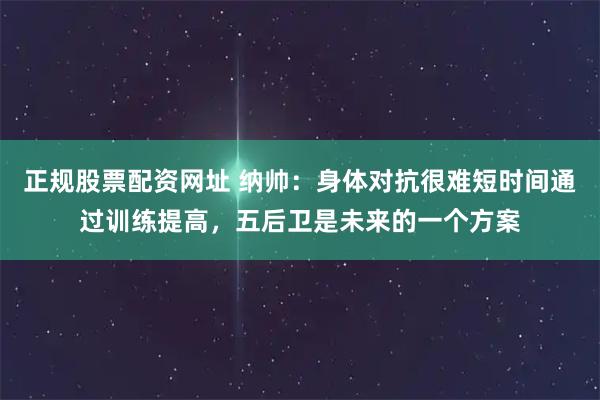 正规股票配资网址 纳帅：身体对抗很难短时间通过训练提高，五后卫是未来的一个方案