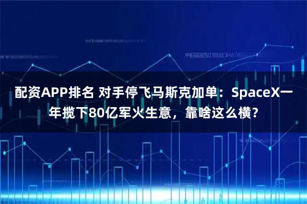 配资APP排名 对手停飞马斯克加单：SpaceX一年揽下80亿军火生意，靠啥这么横？