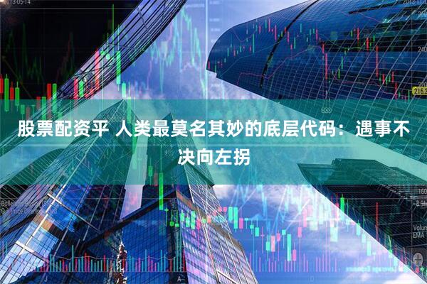 股票配资平 人类最莫名其妙的底层代码：遇事不决向左拐