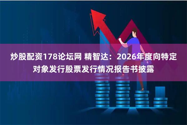 炒股配资178论坛网 精智达：2026年度向特定对象发行股票发行情况报告书披露